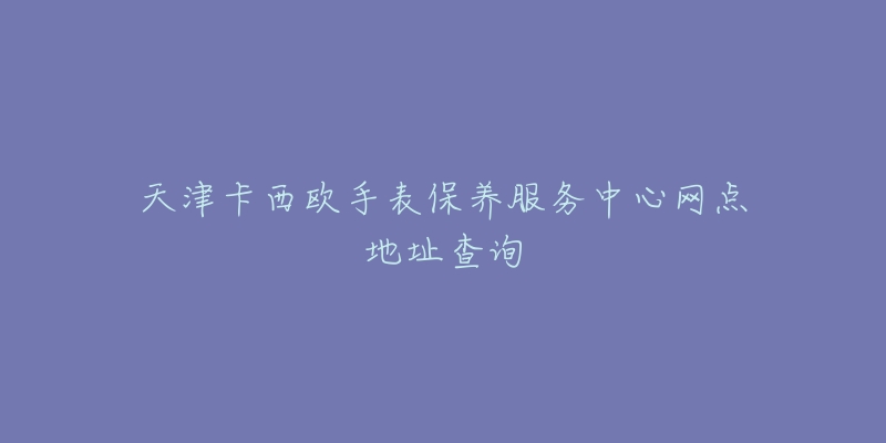 天津卡西歐手表保養(yǎng)服務(wù)中心網(wǎng)點(diǎn)地址查詢