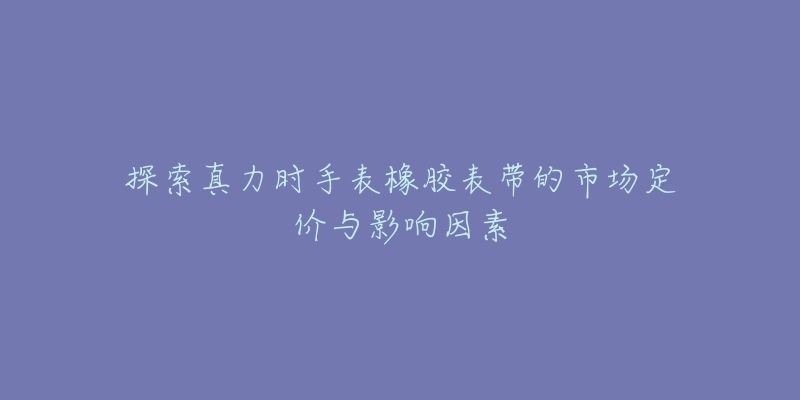 探索真力時(shí)手表橡膠表帶的市場定價(jià)與影響因素