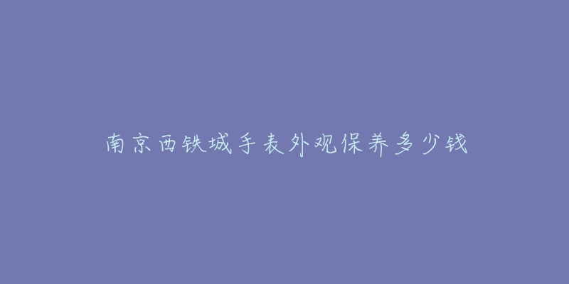 南京西鐵城手表外觀保養(yǎng)多少錢(qián)