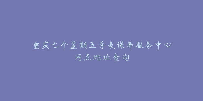 重慶七個星期五手表保養(yǎng)服務(wù)中心網(wǎng)點地址查詢