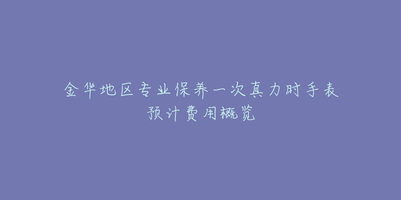 金華地區(qū)專業(yè)保養(yǎng)一次真力時手表預(yù)計費(fèi)用概覽