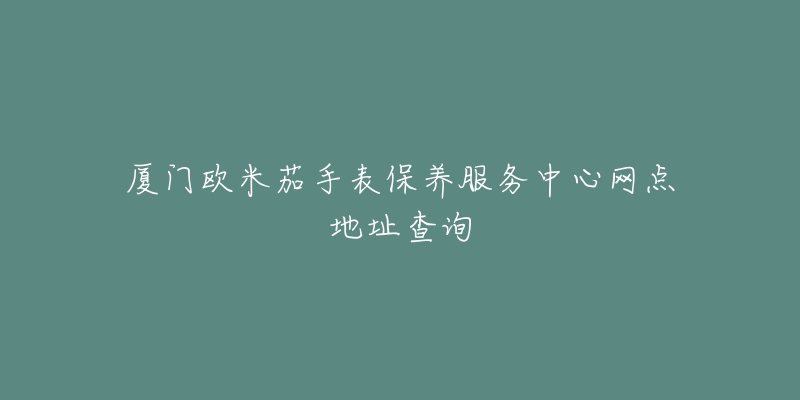 廈門歐米茄手表保養(yǎng)服務中心網(wǎng)點地址查詢