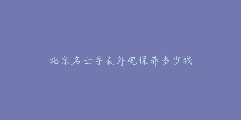 北京名士手表外觀保養(yǎng)多少錢(qián)