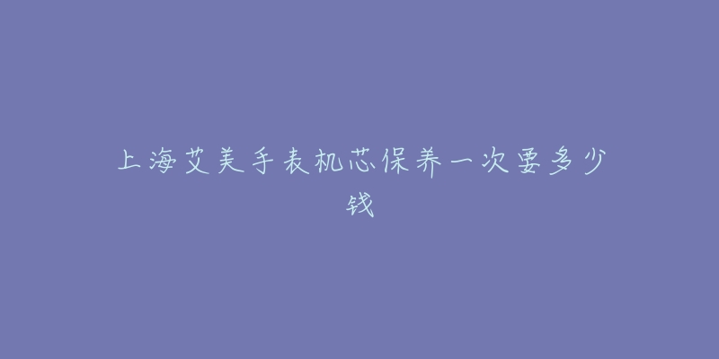 上海艾美手表機芯保養(yǎng)一次要多少錢