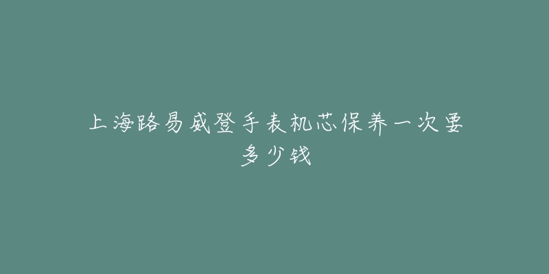 上海路易威登手表機芯保養(yǎng)一次要多少錢