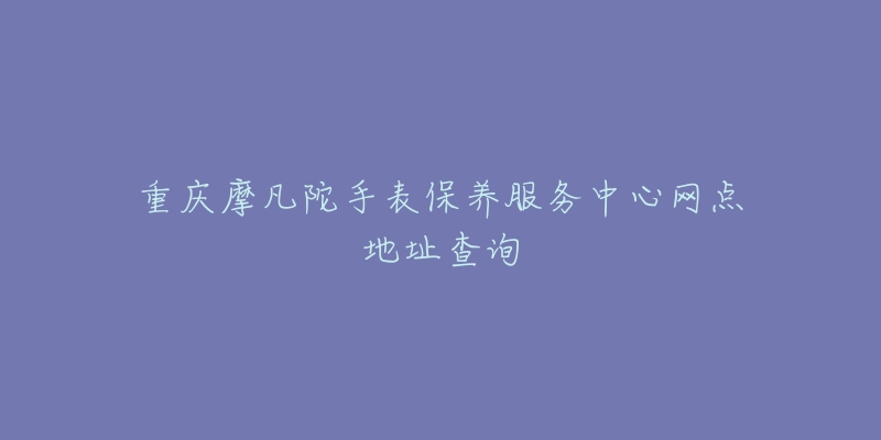 重慶摩凡陀手表保養(yǎng)服務(wù)中心網(wǎng)點(diǎn)地址查詢