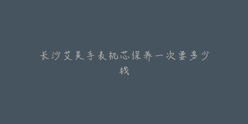 長(zhǎng)沙艾美手表機(jī)芯保養(yǎng)一次要多少錢(qián)