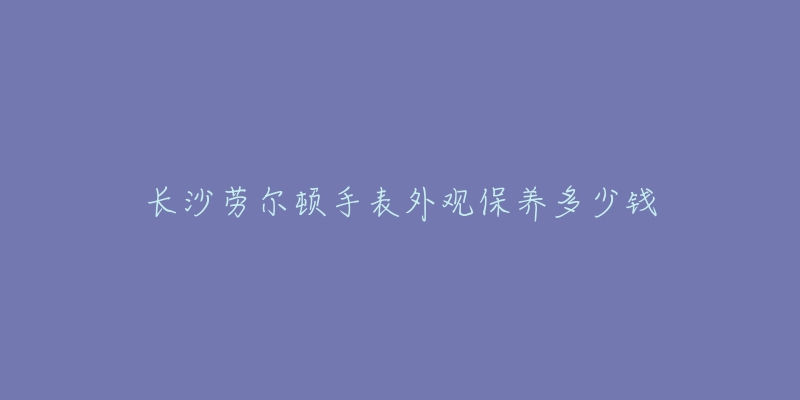 長(zhǎng)沙勞爾頓手表外觀保養(yǎng)多少錢(qián)