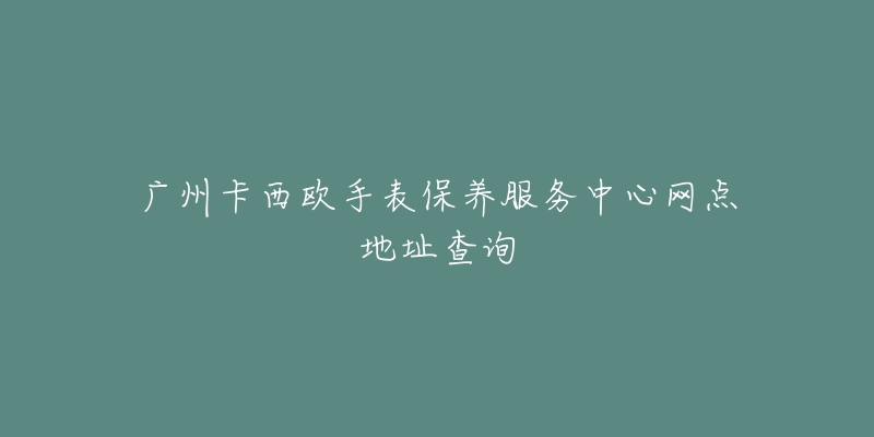 廣州卡西歐手表保養(yǎng)服務(wù)中心網(wǎng)點(diǎn)地址查詢