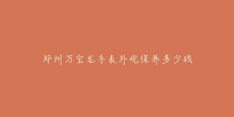 鄭州萬寶龍手表外觀保養(yǎng)多少錢