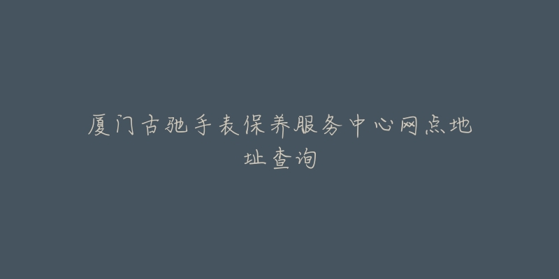 廈門古馳手表保養(yǎng)服務(wù)中心網(wǎng)點(diǎn)地址查詢