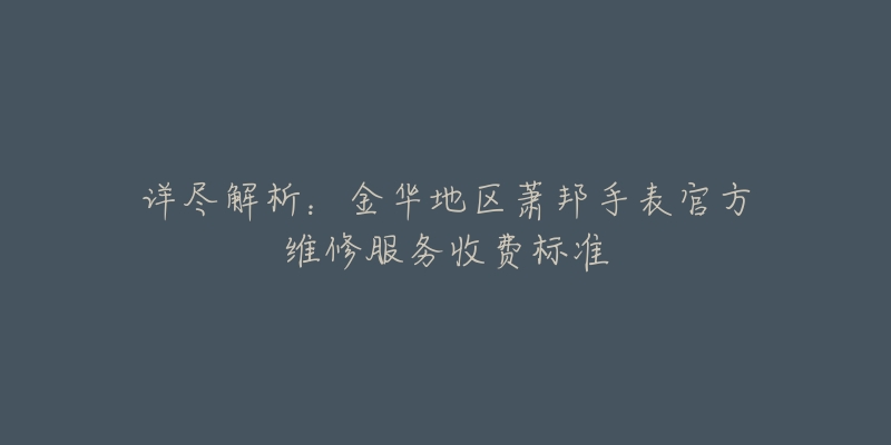 詳盡解析：金華地區(qū)蕭邦手表官方維修服務收費標準