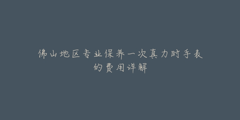 佛山地區(qū)專業(yè)保養(yǎng)一次真力時手表的費用詳解