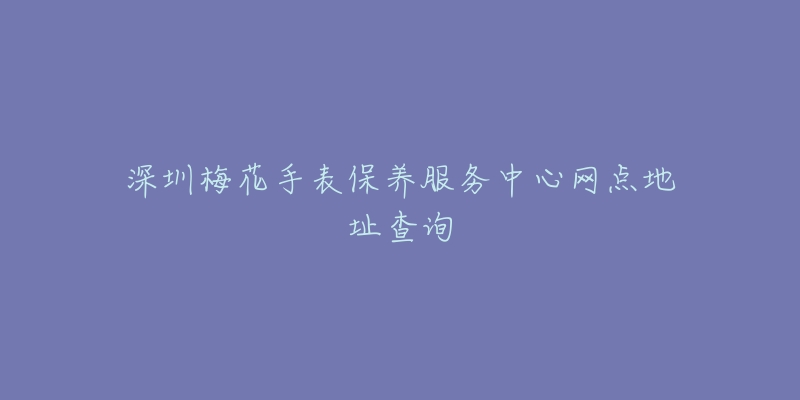 深圳梅花手表保養(yǎng)服務(wù)中心網(wǎng)點(diǎn)地址查詢