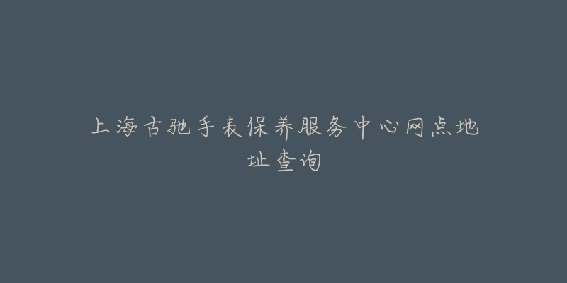 上海古馳手表保養(yǎng)服務(wù)中心網(wǎng)點(diǎn)地址查詢