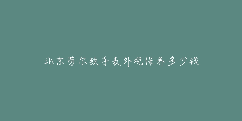 北京勞爾頓手表外觀保養(yǎng)多少錢