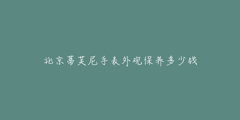 北京蒂芙尼手表外觀保養(yǎng)多少錢