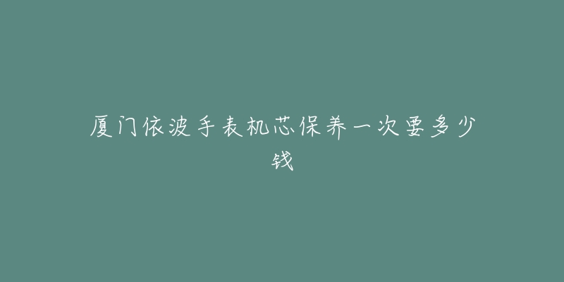 廈門依波手表機芯保養(yǎng)一次要多少錢