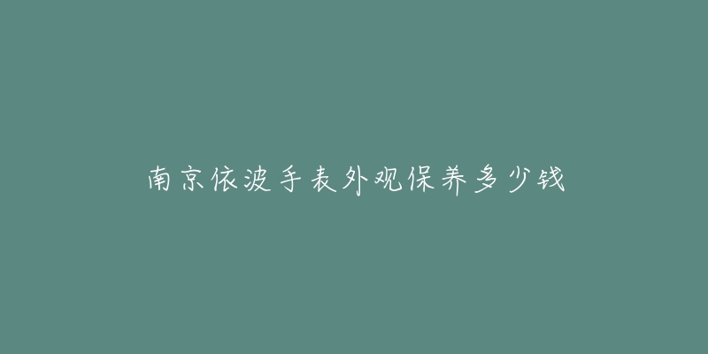 南京依波手表外觀保養(yǎng)多少錢