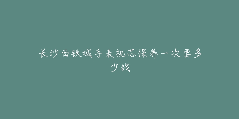 長沙西鐵城手表機芯保養(yǎng)一次要多少錢