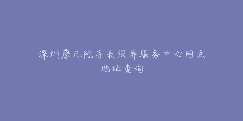 深圳摩凡陀手表保養(yǎng)服務(wù)中心網(wǎng)點地址查詢