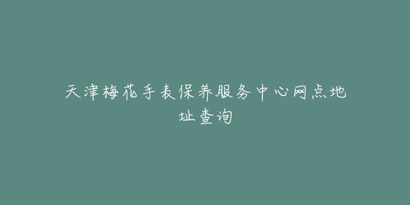 天津梅花手表保養(yǎng)服務(wù)中心網(wǎng)點地址查詢