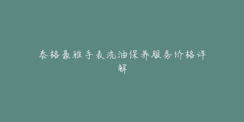 泰格豪雅手表洗油保養(yǎng)服務(wù)價格詳解