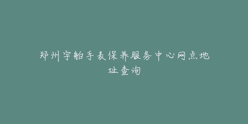 鄭州宇舶手表保養(yǎng)服務(wù)中心網(wǎng)點(diǎn)地址查詢