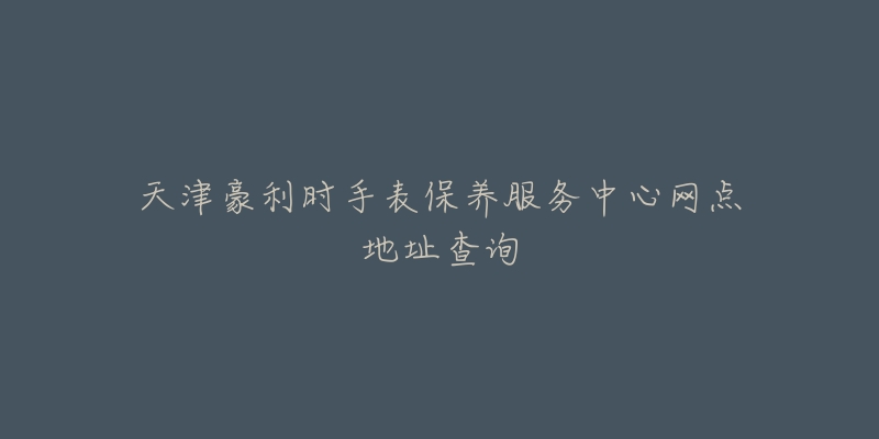 天津豪利時手表保養(yǎng)服務(wù)中心網(wǎng)點地址查詢