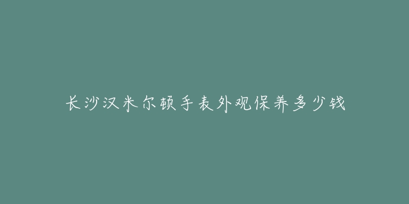 長沙漢米爾頓手表外觀保養(yǎng)多少錢