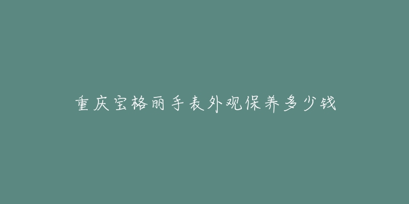 重慶寶格麗手表外觀保養(yǎng)多少錢