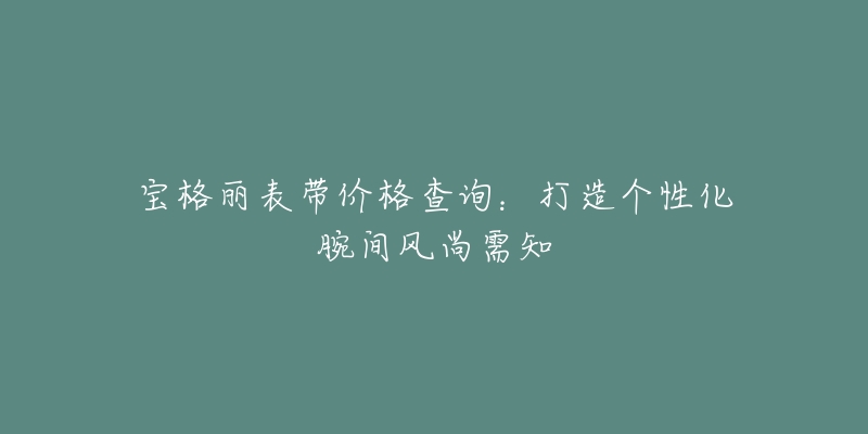 寶格麗表帶價格查詢：打造個性化腕間風(fēng)尚需知