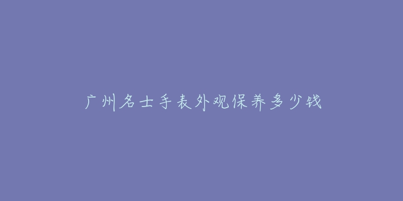 廣州名士手表外觀保養(yǎng)多少錢