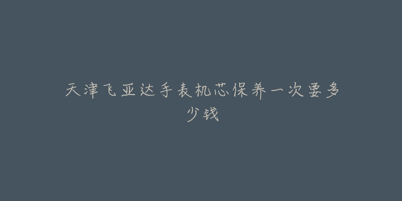 天津飛亞達手表機芯保養(yǎng)一次要多少錢