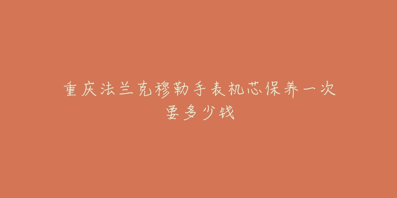 重慶法蘭克穆勒手表機芯保養(yǎng)一次要多少錢