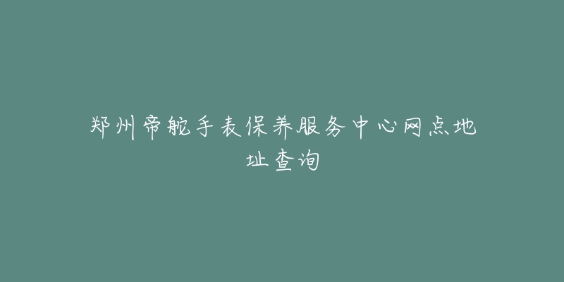 鄭州帝舵手表保養(yǎng)服務(wù)中心網(wǎng)點(diǎn)地址查詢