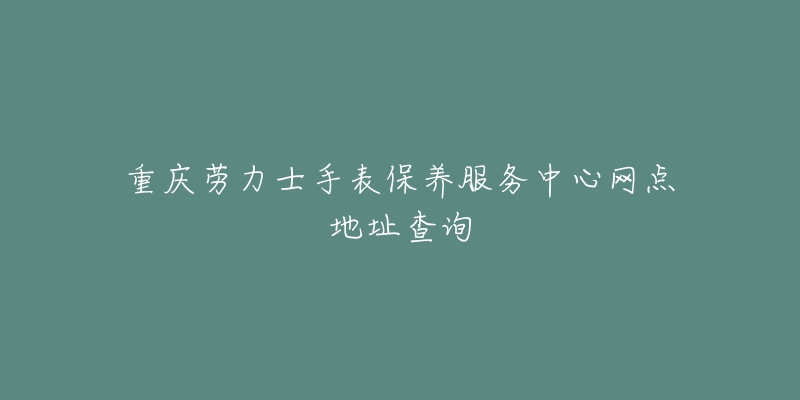 重慶勞力士手表保養(yǎng)服務(wù)中心網(wǎng)點(diǎn)地址查詢