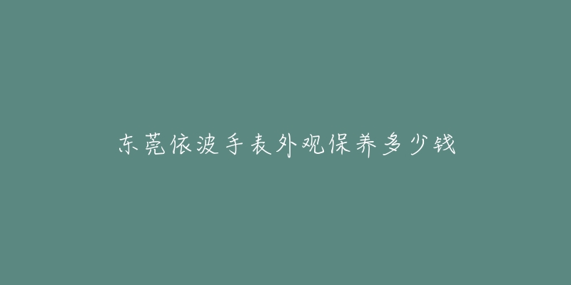 東莞依波手表外觀保養(yǎng)多少錢