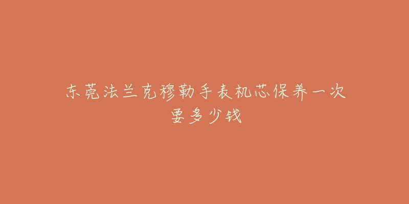 東莞法蘭克穆勒手表機芯保養(yǎng)一次要多少錢