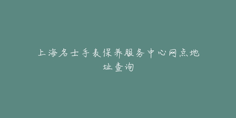 上海名士手表保養(yǎng)服務(wù)中心網(wǎng)點(diǎn)地址查詢