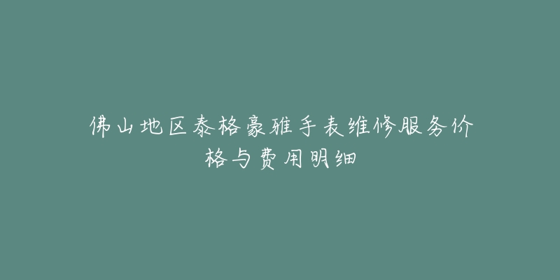 佛山地區(qū)泰格豪雅手表維修服務(wù)價(jià)格與費(fèi)用明細(xì)