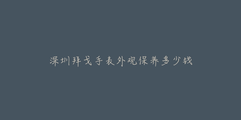 深圳拜戈手表外觀保養(yǎng)多少錢