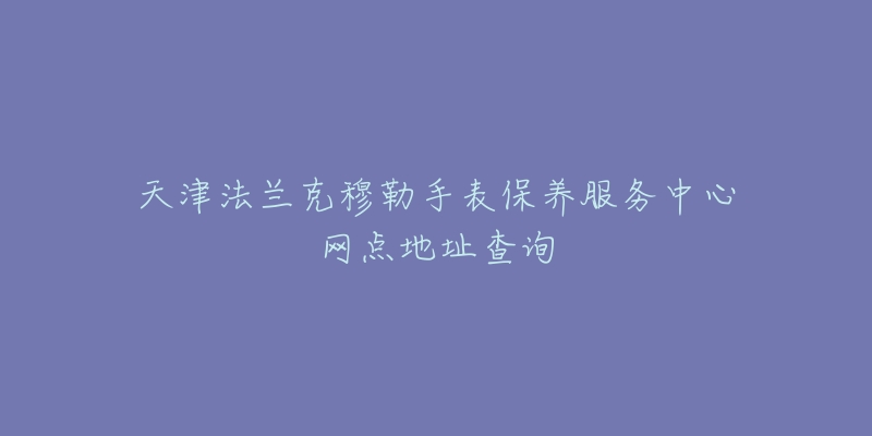 天津法蘭克穆勒手表保養(yǎng)服務(wù)中心網(wǎng)點(diǎn)地址查詢