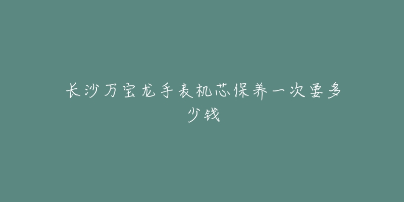 長沙萬寶龍手表機芯保養(yǎng)一次要多少錢