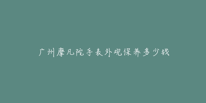 廣州摩凡陀手表外觀保養(yǎng)多少錢