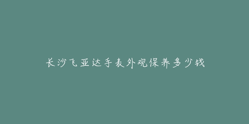 長沙飛亞達(dá)手表外觀保養(yǎng)多少錢