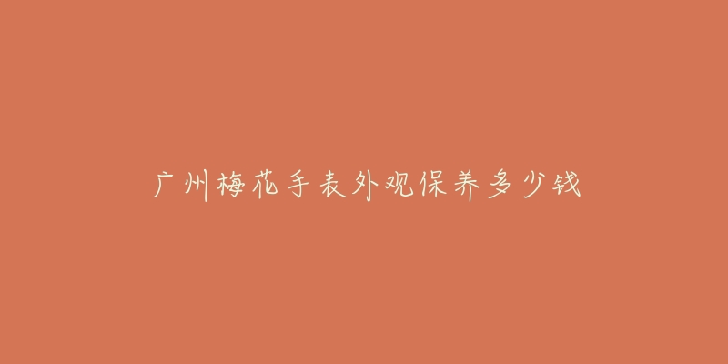 廣州梅花手表外觀保養(yǎng)多少錢