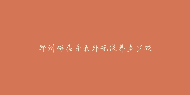 鄭州梅花手表外觀保養(yǎng)多少錢