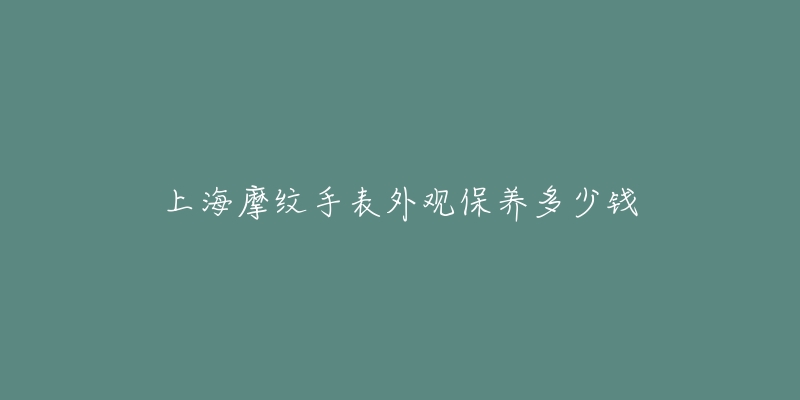 上海摩紋手表外觀保養(yǎng)多少錢