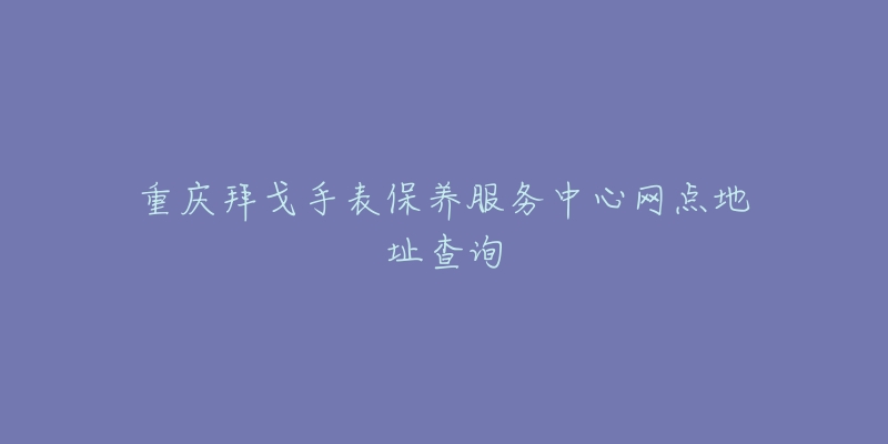 重慶拜戈手表保養(yǎng)服務(wù)中心網(wǎng)點(diǎn)地址查詢(xún)